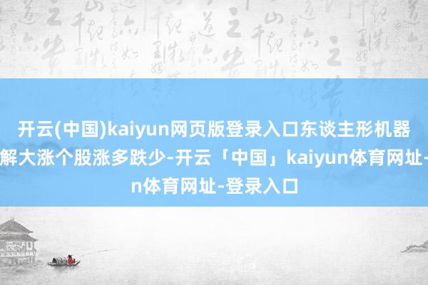 开云(中国)kaiyun网页版登录入口东谈主形机器东谈主见解大涨个股涨多跌少-开云「中国」kaiyun体育网址-登录入口