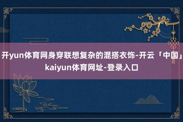 开yun体育网身穿联想复杂的混搭衣饰-开云「中国」kaiyun体育网址-登录入口