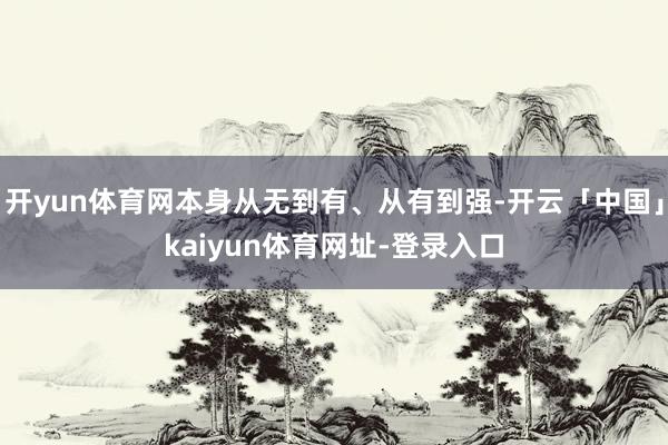 开yun体育网本身从无到有、从有到强-开云「中国」kaiyun体育网址-登录入口