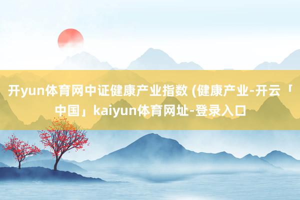 开yun体育网中证健康产业指数 (健康产业-开云「中国」kaiyun体育网址-登录入口