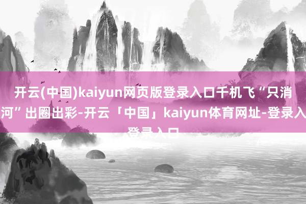 开云(中国)kaiyun网页版登录入口千机飞“只消漯河”出圈出彩-开云「中国」kaiyun体育网址-登录入口