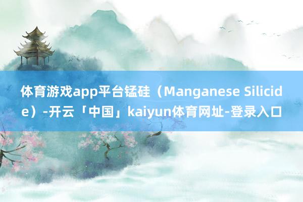 体育游戏app平台锰硅(Manganese Silicide)-开云「中国」kaiyun体育网址-登录入口