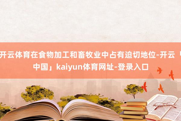 开云体育在食物加工和畜牧业中占有迫切地位-开云「中国」kaiyun体育网址-登录入口