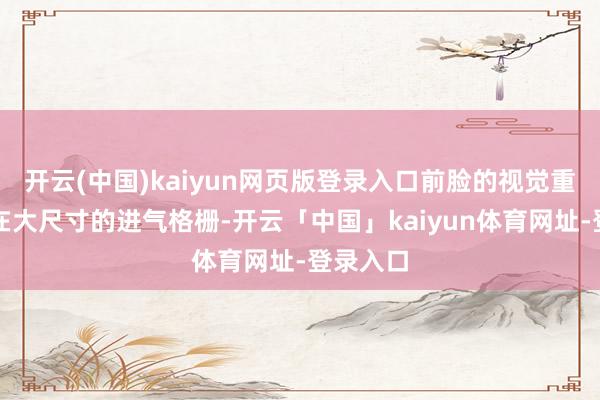 开云(中国)kaiyun网页版登录入口前脸的视觉重点已经在大尺寸的进气格栅-开云「中国」kaiyun体育网址-登录入口