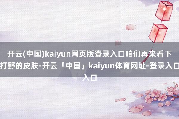 开云(中国)kaiyun网页版登录入口咱们再来看下打野的皮肤-开云「中国」kaiyun体育网址-登录入口