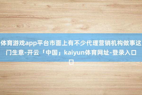 体育游戏app平台市面上有不少代理营销机构做事这门生意-开云「中国」kaiyun体育网址-登录入口