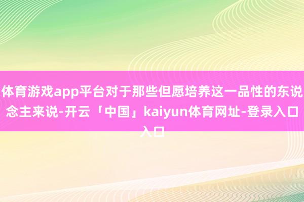 体育游戏app平台对于那些但愿培养这一品性的东说念主来说-开云「中国」kaiyun体育网址-登录入口