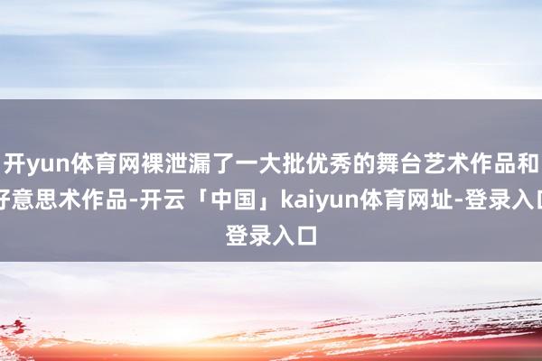 开yun体育网裸泄漏了一大批优秀的舞台艺术作品和好意思术作品-开云「中国」kaiyun体育网址-登录入口