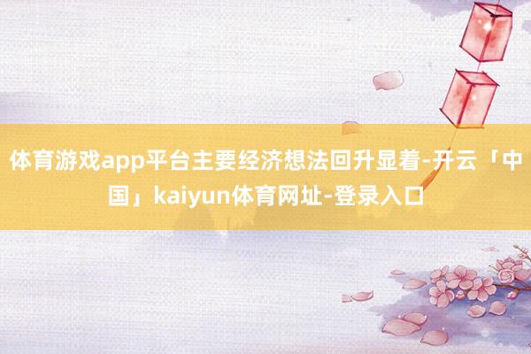 体育游戏app平台主要经济想法回升显着-开云「中国」kaiyun体育网址-登录入口