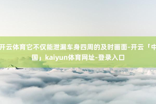 开云体育它不仅能泄漏车身四周的及时画面-开云「中国」kaiyun体育网址-登录入口