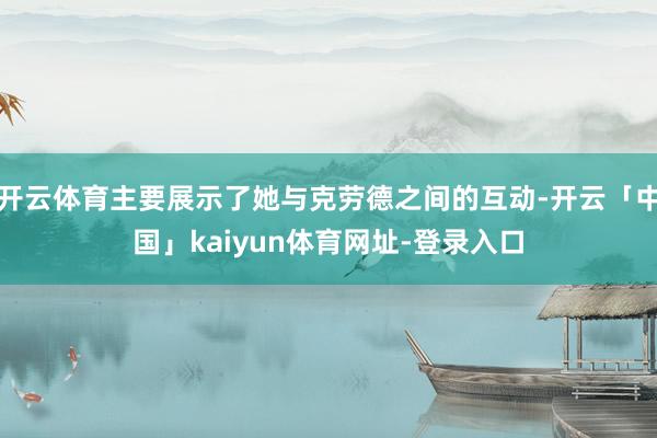 开云体育主要展示了她与克劳德之间的互动-开云「中国」kaiyun体育网址-登录入口