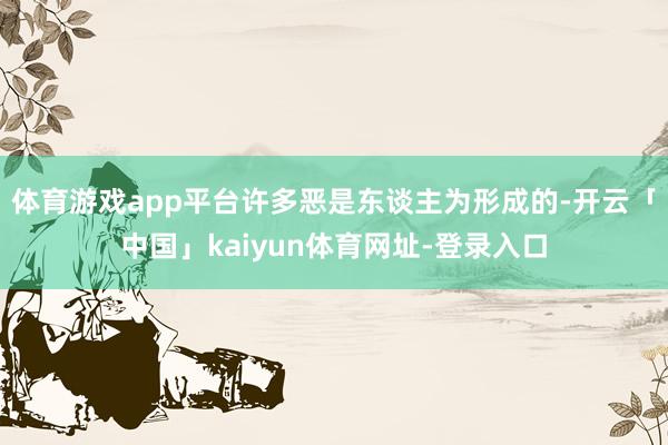 体育游戏app平台许多恶是东谈主为形成的-开云「中国」kaiyun体育网址-登录入口