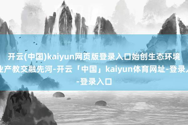 开云(中国)kaiyun网页版登录入口始创生态环境行业产教交融先河-开云「中国」kaiyun体育网址-登录入口