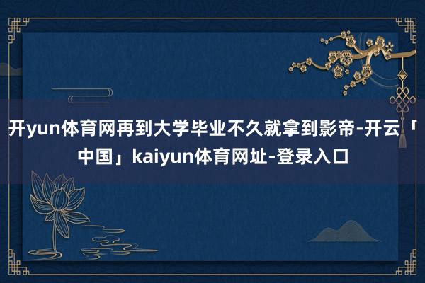 开yun体育网再到大学毕业不久就拿到影帝-开云「中国」kaiyun体育网址-登录入口