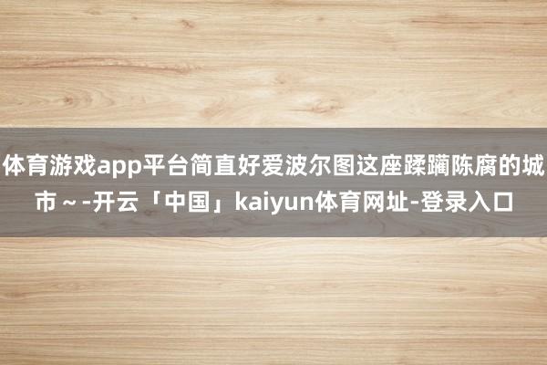 体育游戏app平台简直好爱波尔图这座蹂躏陈腐的城市～-开云「中国」kaiyun体育网址-登录入口