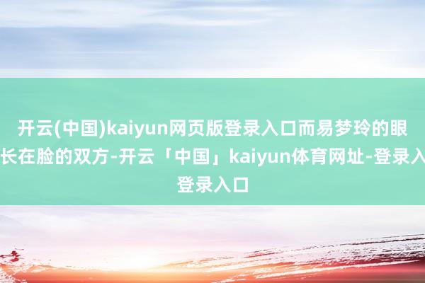 开云(中国)kaiyun网页版登录入口而易梦玲的眼睛长在脸的双方-开云「中国」kaiyun体育网址-登录入口