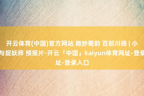 开云体育(中国)官方网站 微妙蜀韵 百部川扬 | 小年兽与捉妖师 预报片-开云「中国」kaiyun体育网址-登录入口