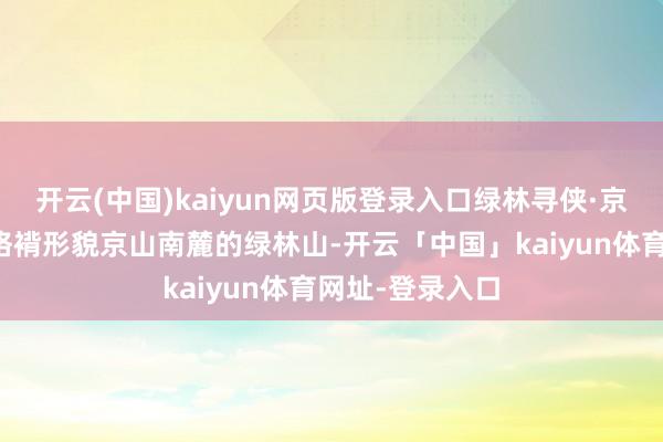 开云(中国)kaiyun网页版登录入口绿林寻侠·京山：山水间的袼褙形貌京山南麓的绿林山-开云「中国」kaiyun体育网址-登录入口