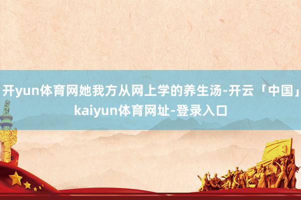 开yun体育网她我方从网上学的养生汤-开云「中国」kaiyun体育网址-登录入口