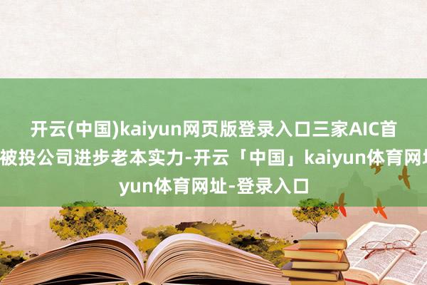 开云(中国)kaiyun网页版登录入口三家AIC首单均有助于被投公司进步老本实力-开云「中国」kaiyun体育网址-登录入口