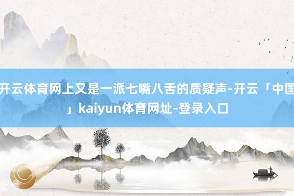 开云体育网上又是一派七嘴八舌的质疑声-开云「中国」kaiyun体育网址-登录入口