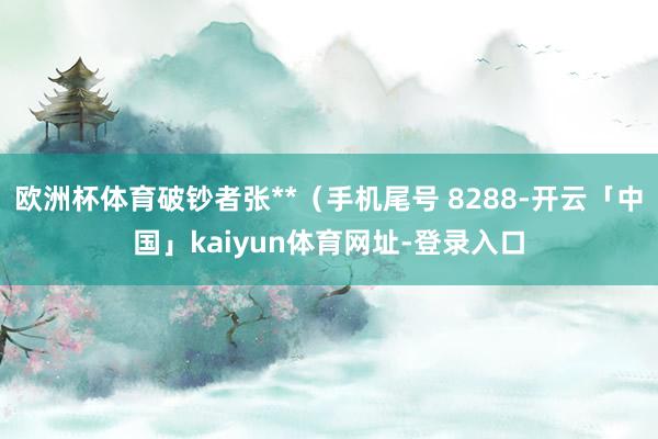 欧洲杯体育破钞者张**(手机尾号 8288-开云「中国」kaiyun体育网址-登录入口
