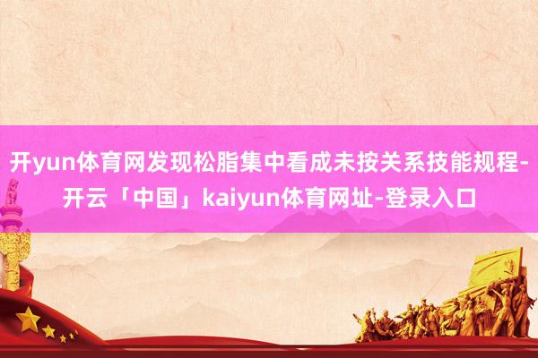 开yun体育网发现松脂集中看成未按关系技能规程-开云「中国」kaiyun体育网址-登录入口