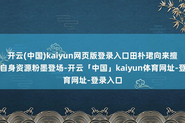 开云(中国)kaiyun网页版登录入口田朴珺向来擅长专揽自身资源粉墨登场-开云「中国」kaiyun体育网址-登录入口