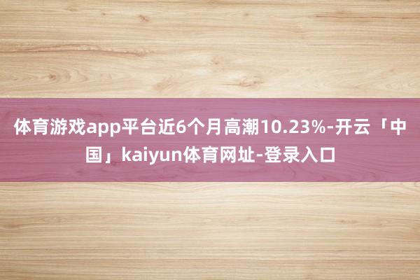 体育游戏app平台近6个月高潮10.23%-开云「中国」kaiyun体育网址-登录入口