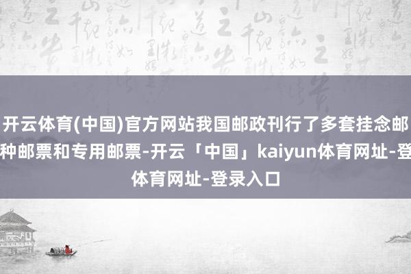 开云体育(中国)官方网站我国邮政刊行了多套挂念邮票、特种邮票和专用邮票-开云「中国」kaiyun体育网址-登录入口