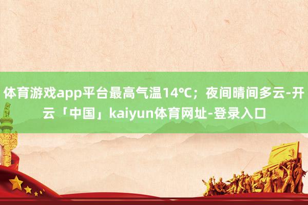 体育游戏app平台最高气温14℃；夜间晴间多云-开云「中国」kaiyun体育网址-登录入口