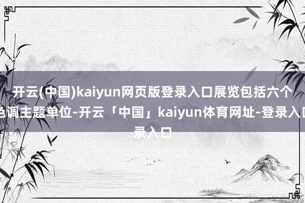 开云(中国)kaiyun网页版登录入口展览包括六个色调主题单位-开云「中国」kaiyun体育网址-登录入口