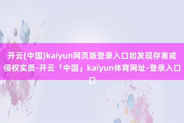 开云(中国)kaiyun网页版登录入口如发现存害或侵权实质-开云「中国」kaiyun体育网址-登录入口