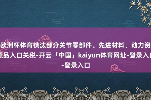 欧洲杯体育镌汰部分关节零部件、先进材料、动力资源品入口关税-开云「中国」kaiyun体育网址-登录入口