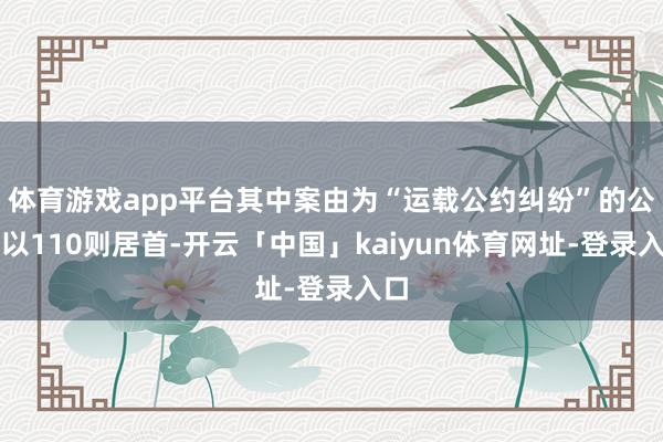 体育游戏app平台其中案由为“运载公约纠纷”的公告以110则居首-开云「中国」kaiyun体育网址-登录入口