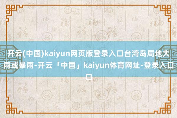 开云(中国)kaiyun网页版登录入口台湾岛局地大雨或暴雨-开云「中国」kaiyun体育网址-登录入口