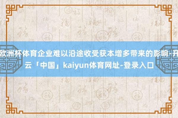 欧洲杯体育企业难以沿途收受获本增多带来的影响-开云「中国」kaiyun体育网址-登录入口