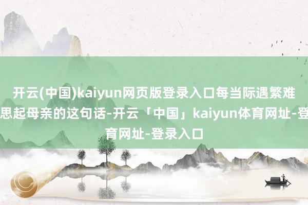 开云(中国)kaiyun网页版登录入口每当际遇繁难她就会思起母亲的这句话-开云「中国」kaiyun体育网址-登录入口