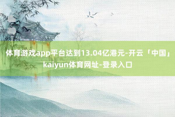 体育游戏app平台达到13.04亿港元-开云「中国」kaiyun体育网址-登录入口