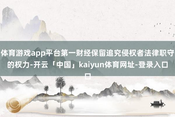 体育游戏app平台第一财经保留追究侵权者法律职守的权力-开云「中国」kaiyun体育网址-登录入口
