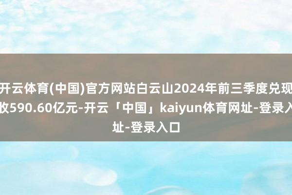 开云体育(中国)官方网站白云山2024年前三季度兑现营收590.60亿元-开云「中国」kaiyun体育网址-登录入口