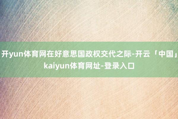 开yun体育网在好意思国政权交代之际-开云「中国」kaiyun体育网址-登录入口