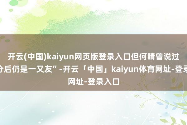 开云(中国)kaiyun网页版登录入口但何晴曾说过“区分后仍是一又友”-开云「中国」kaiyun体育网址-登录入口