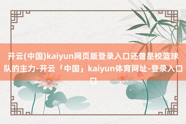 开云(中国)kaiyun网页版登录入口还曾是校篮球队的主力-开云「中国」kaiyun体育网址-登录入口