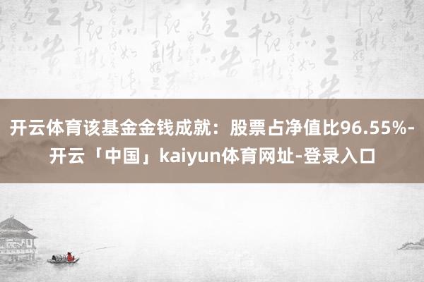 开云体育该基金金钱成就：股票占净值比96.55%-开云「中国」kaiyun体育网址-登录入口