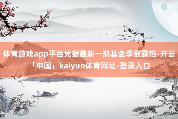 体育游戏app平台凭据最新一期基金季报露馅-开云「中国」kaiyun体育网址-登录入口
