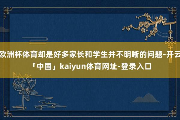 欧洲杯体育却是好多家长和学生并不明晰的问题-开云「中国」kaiyun体育网址-登录入口