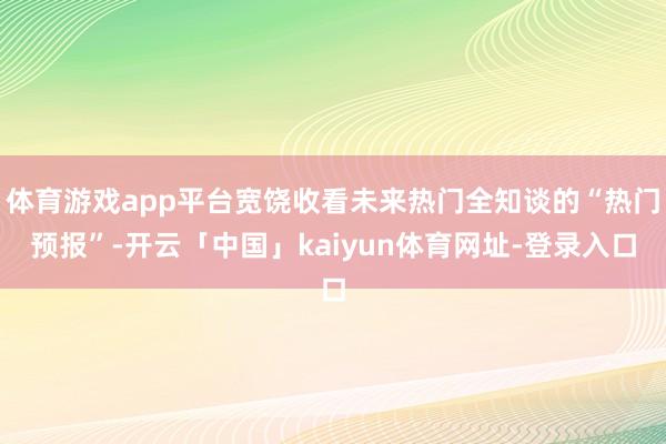 体育游戏app平台宽饶收看未来热门全知谈的“热门预报”-开云「中国」kaiyun体育网址-登录入口