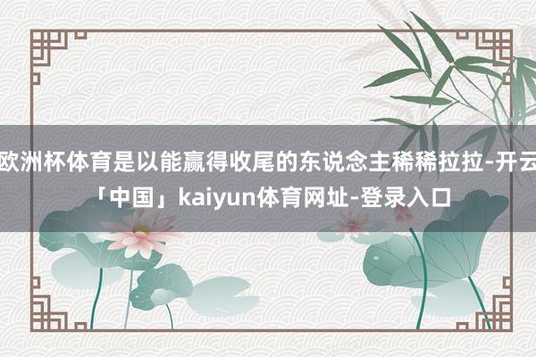欧洲杯体育是以能赢得收尾的东说念主稀稀拉拉-开云「中国」kaiyun体育网址-登录入口