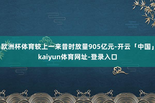 欧洲杯体育较上一来昔时放量905亿元-开云「中国」kaiyun体育网址-登录入口